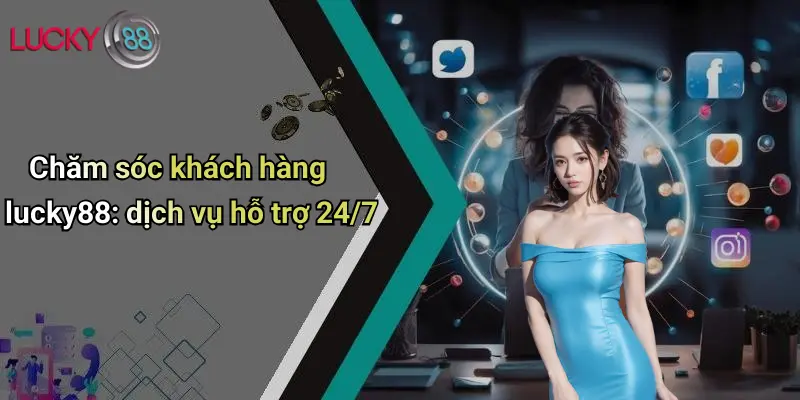 Liên Hệ Lucky88 4 Chăm sóc khách hàng lucky88: dịch vụ hỗ trợ 24/7