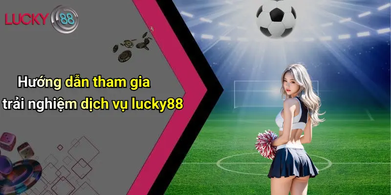 Hướng dẫn tham gia trải nghiệm dịch vụ lucky88