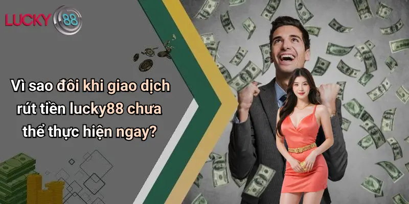 Vì sao đôi khi giao dịch rút tiền lucky88 chưa thể thực hiện ngay?